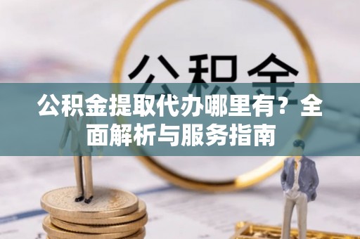 中西公积金提取代办哪里有？全面解析与服务指南