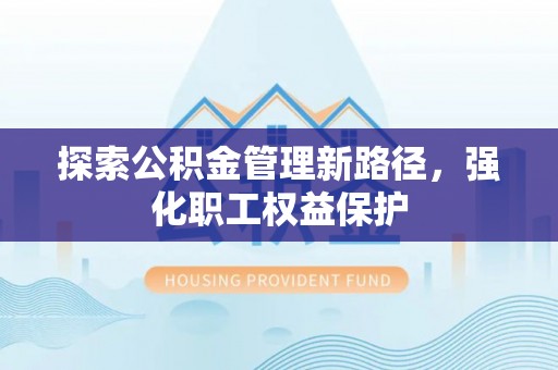 中西探索公积金管理新路径，强化职工权益保护