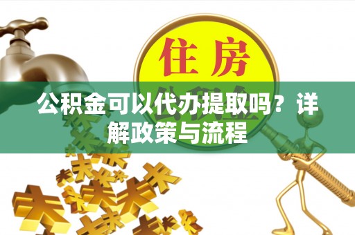 中西公积金可以代办提取吗？详解政策与流程