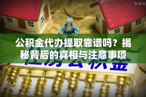 中西公积金代办提取靠谱吗？揭秘背后的真相与注意事项