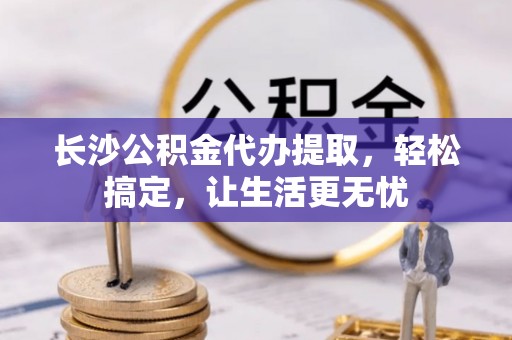 中西长沙公积金代办提取，轻松搞定，让生活更无忧