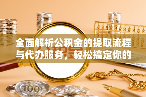 中西全面解析公积金的提取流程与代办服务，轻松搞定你的公积金咨询代办提取