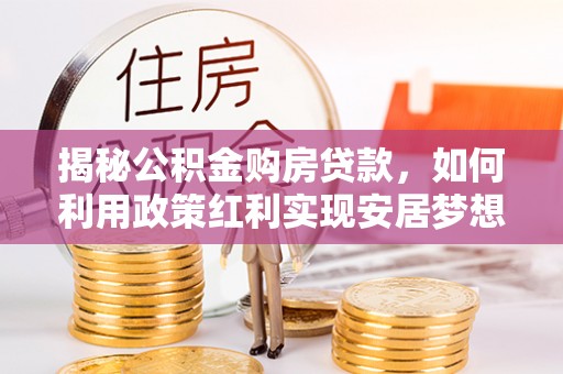 中西揭秘公积金购房贷款，如何利用政策红利实现安居梦想