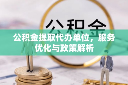 中西公积金提取代办单位，服务优化与政策解析