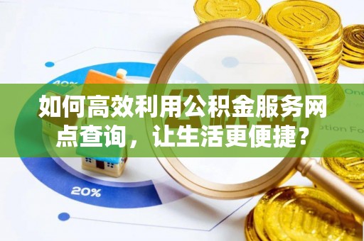 中西如何高效利用公积金服务网点查询，让生活更便捷？