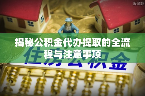 中西揭秘公积金代办提取的全流程与注意事项