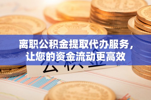 中西离职公积金提取代办服务，让您的资金流动更高效
