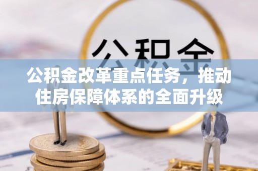 中西公积金改革重点任务，推动住房保障体系的全面升级