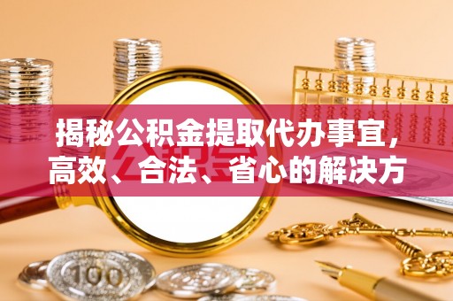 中西揭秘公积金提取代办事宜，高效、合法、省心的解决方案