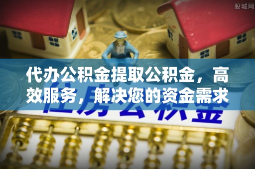 中西代办公积金提取公积金，高效服务，解决您的资金需求