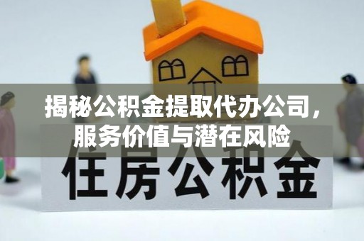 中西揭秘公积金提取代办公司，服务价值与潜在风险