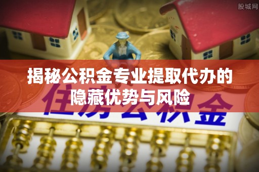 中西揭秘公积金专业提取代办的隐藏优势与风险