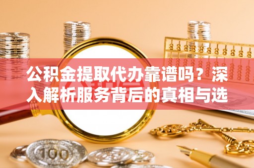 中西公积金提取代办靠谱吗？深入解析服务背后的真相与选择指南