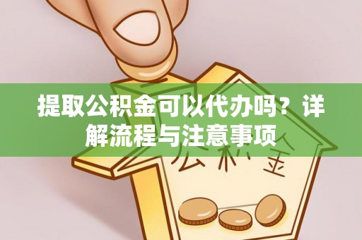 中西提取公积金可以代办吗？详解流程与注意事项
