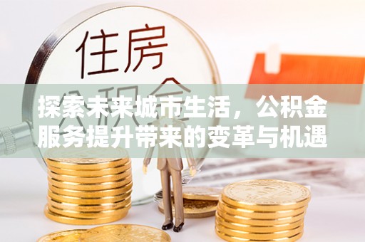 中西探索未来城市生活，公积金服务提升带来的变革与机遇
