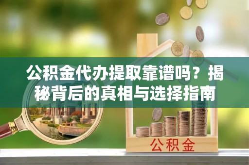 中西公积金代办提取靠谱吗？揭秘背后的真相与选择指南