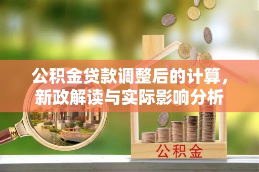 中西公积金贷款调整后的计算，新政解读与实际影响分析