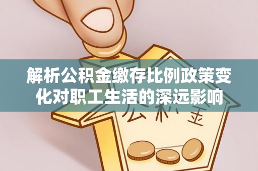 中西解析公积金缴存比例政策变化对职工生活的深远影响