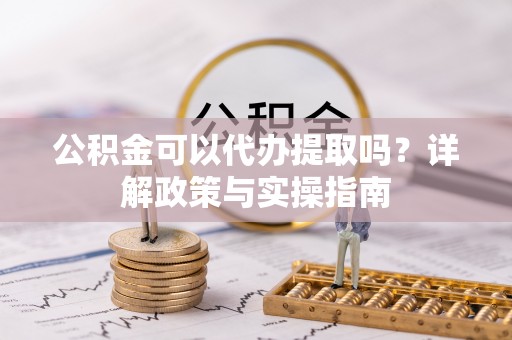 中西公积金可以代办提取吗？详解政策与实操指南