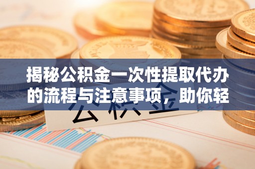 中西揭秘公积金一次性提取代办的流程与注意事项，助你轻松搞定财务规划