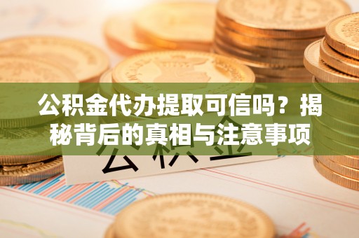 中西公积金代办提取可信吗？揭秘背后的真相与注意事项
