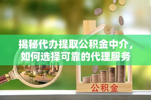 中西揭秘代办提取公积金中介，如何选择可靠的代理服务