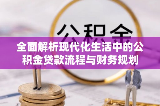 中西全面解析现代化生活中的公积金贷款流程与财务规划