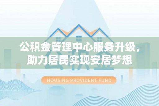 中西公积金管理中心服务升级，助力居民实现安居梦想
