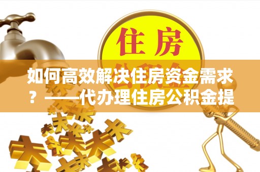 中西如何高效解决住房资金需求？——代办理住房公积金提取服务全解析