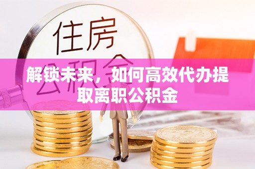 中西解锁未来，如何高效代办提取离职公积金