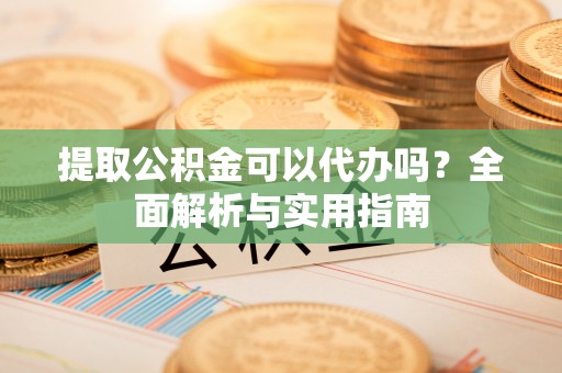 中西提取公积金可以代办吗？全面解析与实用指南