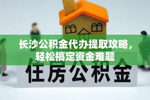 中西长沙公积金代办提取攻略，轻松搞定资金难题