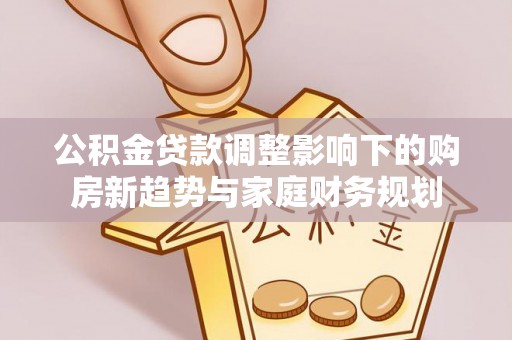 中西公积金贷款调整影响下的购房新趋势与家庭财务规划