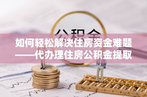 中西如何轻松解决住房资金难题——代办理住房公积金提取服务详解