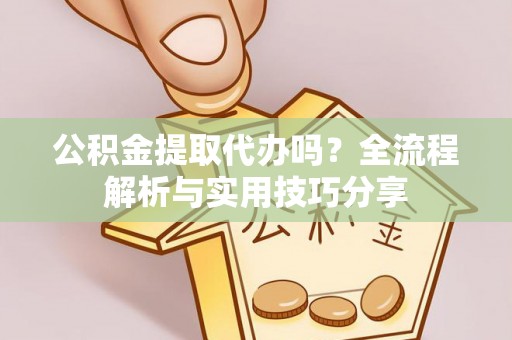 中西公积金提取代办吗？全流程解析与实用技巧分享