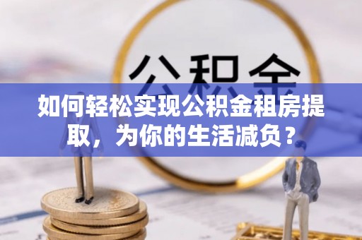 中西如何轻松实现公积金租房提取，为你的生活减负？