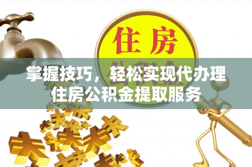 中西掌握技巧，轻松实现代办理住房公积金提取服务