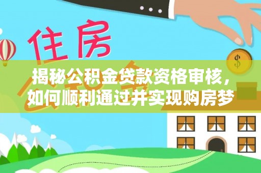 中西揭秘公积金贷款资格审核，如何顺利通过并实现购房梦想