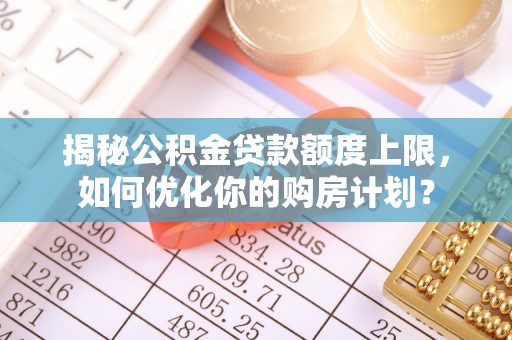 中西揭秘公积金贷款额度上限，如何优化你的购房计划？