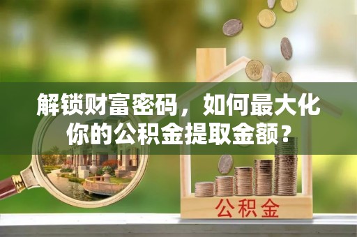 中西解锁财富密码，如何最大化你的公积金提取金额？