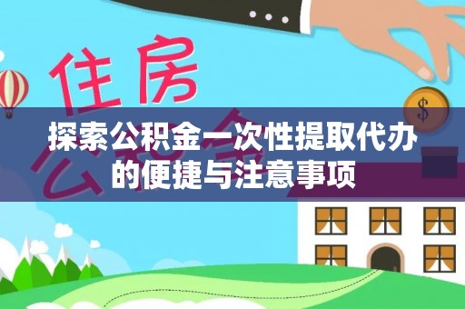 中西探索公积金一次性提取代办的便捷与注意事项