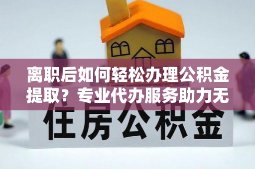 中西离职后如何轻松办理公积金提取？专业代办服务助力无忧