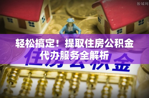 中西轻松搞定！提取住房公积金代办服务全解析