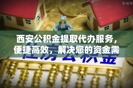 中西西安公积金提取代办服务，便捷高效，解决您的资金需求