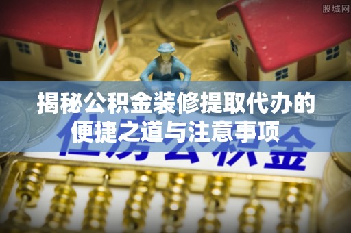 中西揭秘公积金装修提取代办的便捷之道与注意事项