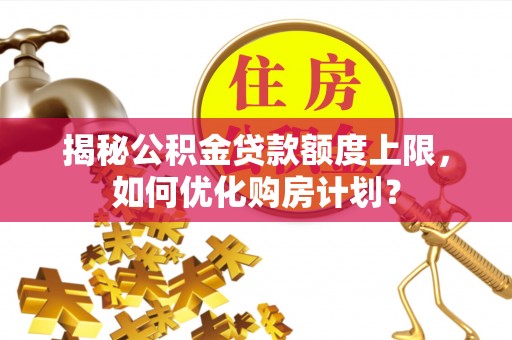 中西揭秘公积金贷款额度上限，如何优化购房计划？