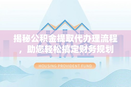 中西揭秘公积金提取代办理流程，助您轻松搞定财务规划