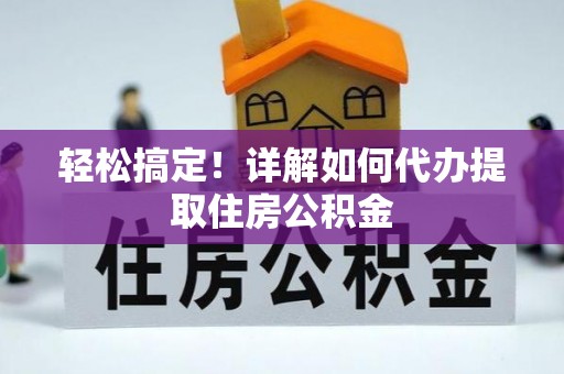 中西轻松搞定！详解如何代办提取住房公积金