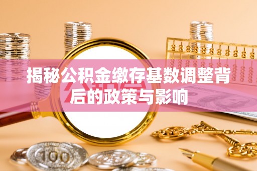 中西揭秘公积金缴存基数调整背后的政策与影响