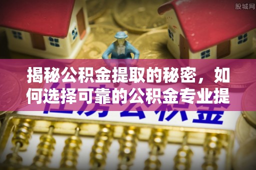 中西揭秘公积金提取的秘密，如何选择可靠的公积金专业提取代办服务
